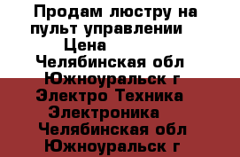  Продам люстру на пульт управлении  › Цена ­ 2 500 - Челябинская обл., Южноуральск г. Электро-Техника » Электроника   . Челябинская обл.,Южноуральск г.